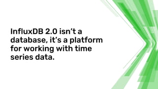 InfluxDB 2.0 isn’t a
database, it’s a platform
for working with time
series data.
 
