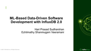 1
© 2021  InﬂuxData Inc. All Rights Reserved.
© 2021  InﬂuxData Inc. All Rights Reserved.
ML-Based Data-Driven Software
Development with InfluxDB 2.0
Hari Prasad Sudharshan
Ezhilmathy Shanmugam Veeramani
 
