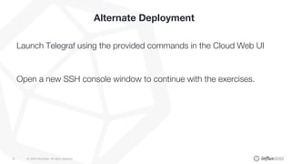 © 2020 InfluxData. All rights reserved.30
Alternate Deployment
Launch Telegraf using the provided commands in the Cloud Web UI
Open a new SSH console window to continue with the exercises.
 
