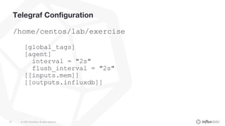 © 2020 InfluxData. All rights reserved.32
Telegraf Configuration
/home/centos/lab/exercise
[global_tags]
[agent]
interval = "2s"
flush_interval = "2s"
[[inputs.mem]]
[[outputs.influxdb]]
 