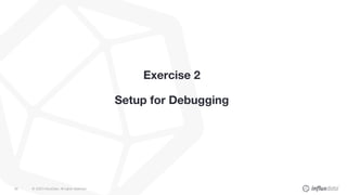 © 2020 InfluxData. All rights reserved.38
Exercise 2
Setup for Debugging
 