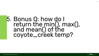 © 2021  InﬂuxData Inc. All Rights Reserved.
39
© 2021  InﬂuxData Inc. All Rights Reserved.
5. Bonus Q: how do I
return the min(), max(),
and mean() of the
coyote_creek temp?
 