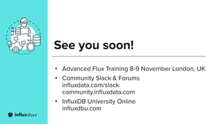 See you soon!
• Advanced Flux Training 8-9 November London, UK
• Community Slack & Forums
inﬂuxdata.com/slack
community.inﬂuxdata.com
• InﬂuxDB University Online
inﬂuxdbu.com
 