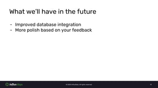 © 2020 InfluxData. All rights reserved. 13
What we’ll have in the future
- Improved database integration
- More polish bas...