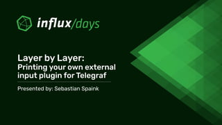 Presented by: Sebastian Spaink
Layer by Layer:
Printing your own external
input plugin for Telegraf
 