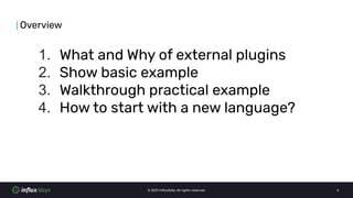 © 2021 InﬂuxData. All rights reserved. 4
1. What and Why of external plugins
2. Show basic example
3. Walkthrough practica...