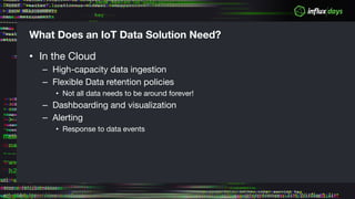 What Does an IoT Data Solution Need?
• In the Cloud
– High-capacity data ingestion
– Flexible Data retention policies
• Not all data needs to be around forever!
– Dashboarding and visualization
– Alerting
• Response to data events
 