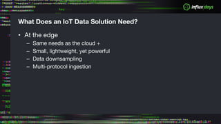 What Does an IoT Data Solution Need?
• At the edge
– Same needs as the cloud +
– Small, lightweight, yet powerful
– Data downsampling
– Multi-protocol ingestion
 