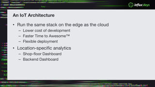 An IoT Architecture
• Run the same stack on the edge as the cloud
– Lower cost of development
– Faster Time to Awesome™
– Flexible deployment
• Location-specific analytics
– Shop-floor Dashboard
– Backend Dashboard
 