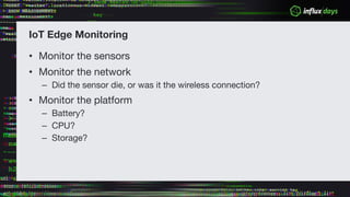 IoT Edge Monitoring
• Monitor the sensors
• Monitor the network
– Did the sensor die, or was it the wireless connection?
• Monitor the platform
– Battery?
– CPU?
– Storage?
 