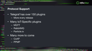 Protocol Support
• Telegraf has over 150 plugins
– More every release
• Many IoT-Specific plugins
– MQTT
– RabbitMQ
– Particle.io
• Many more to come
– CoAP
– PPMP
 