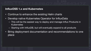 InfluxOSS 1.x and Kubernetes
• Continue to enhance the existing Helm charts
• Develop native Kubernetes Operator for Influ...
