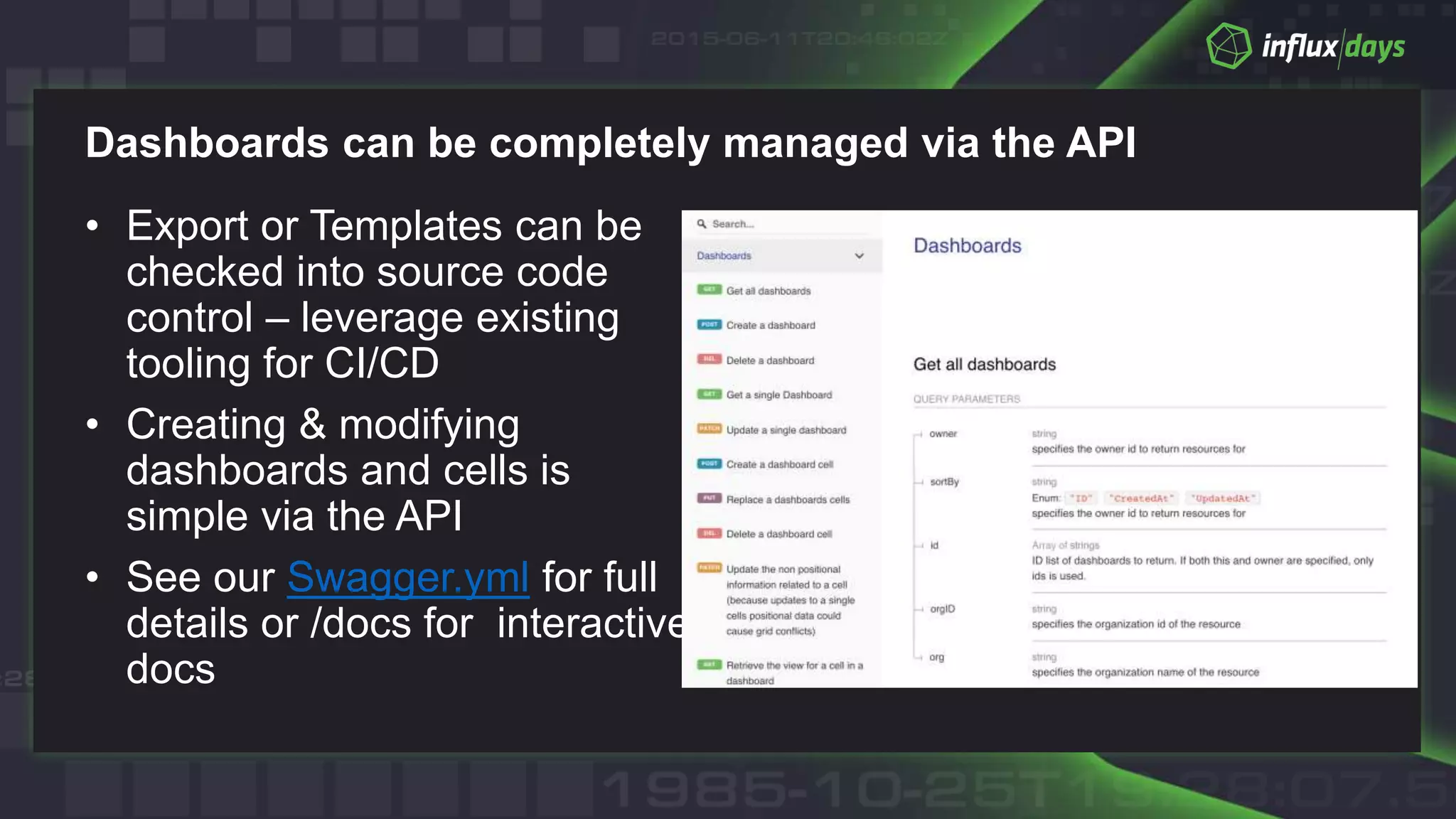 Dashboards can be completely managed via the API
• Export or Templates can be
checked into source code
control – leverage existing
tooling for CI/CD
• Creating & modifying
dashboards and cells is
simple via the API
• See our Swagger.yml for full
details or /docs for interactive
docs
 