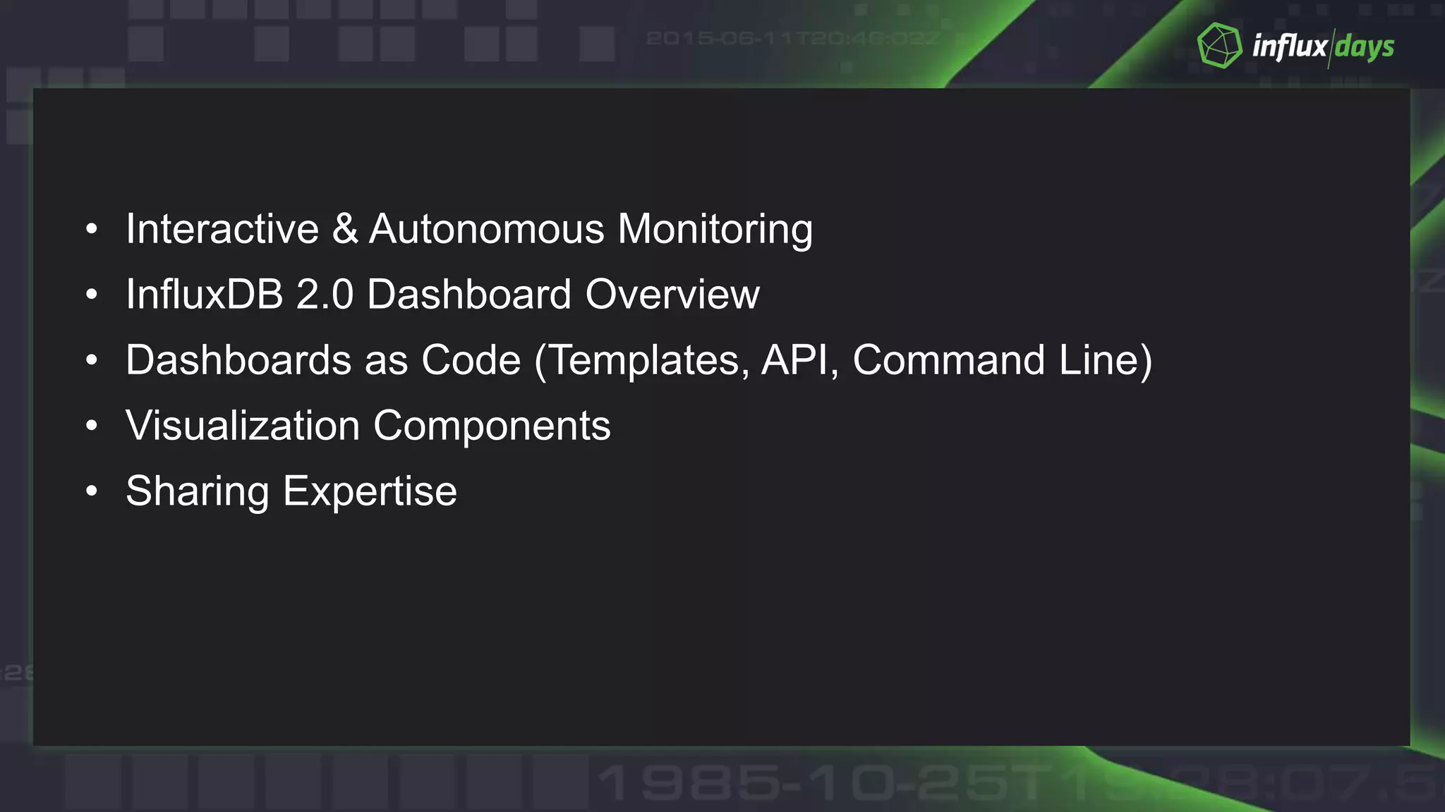 • Interactive & Autonomous Monitoring
• InfluxDB 2.0 Dashboard Overview
• Dashboards as Code (Templates, API, Command Line)
• Visualization Components
• Sharing Expertise
 