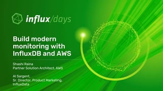 Shashi Raina
Partner Solution Architect, AWS
Al Sargent,
Sr. Director, Product Marketing,
InfluxData
Build modern
monitoring with
InfluxDB and AWS
 