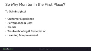 © 2020 InfluxData. All rights reserved. 4
So Why Monitor In the First Place?
To Gain Insights!
• Customer Experience
• Per...