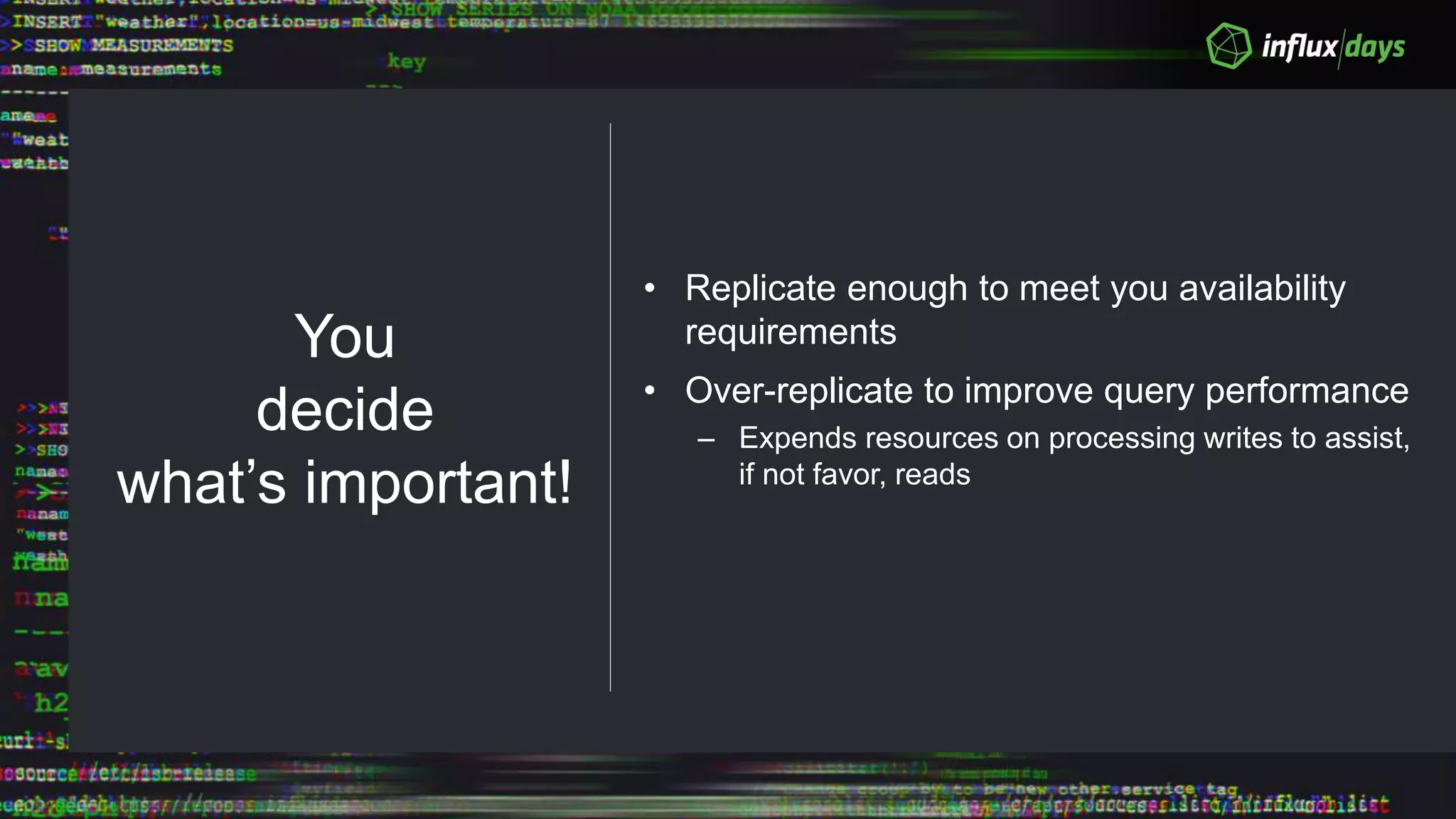 You
decide
what’s important!
• Replicate enough to meet you availability
requirements
• Over-replicate to improve query performance
– Expends resources on processing writes to assist,
if not favor, reads
 