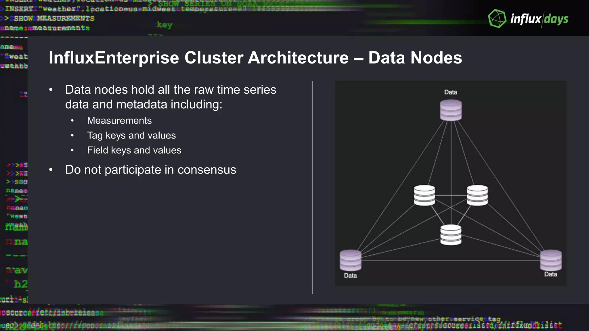 InfluxEnterprise Cluster Architecture – Data Nodes
• Data nodes hold all the raw time series
data and metadata including:
• Measurements
• Tag keys and values
• Field keys and values
• Do not participate in consensus
 