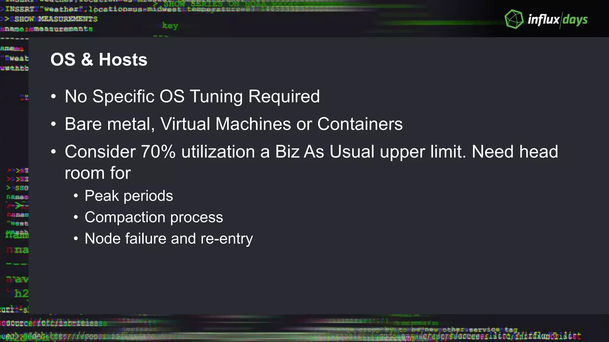 OS & Hosts
• No Specific OS Tuning Required
• Bare metal, Virtual Machines or Containers
• Consider 70% utilization a Biz As Usual upper limit. Need head
room for
• Peak periods
• Compaction process
• Node failure and re-entry
 