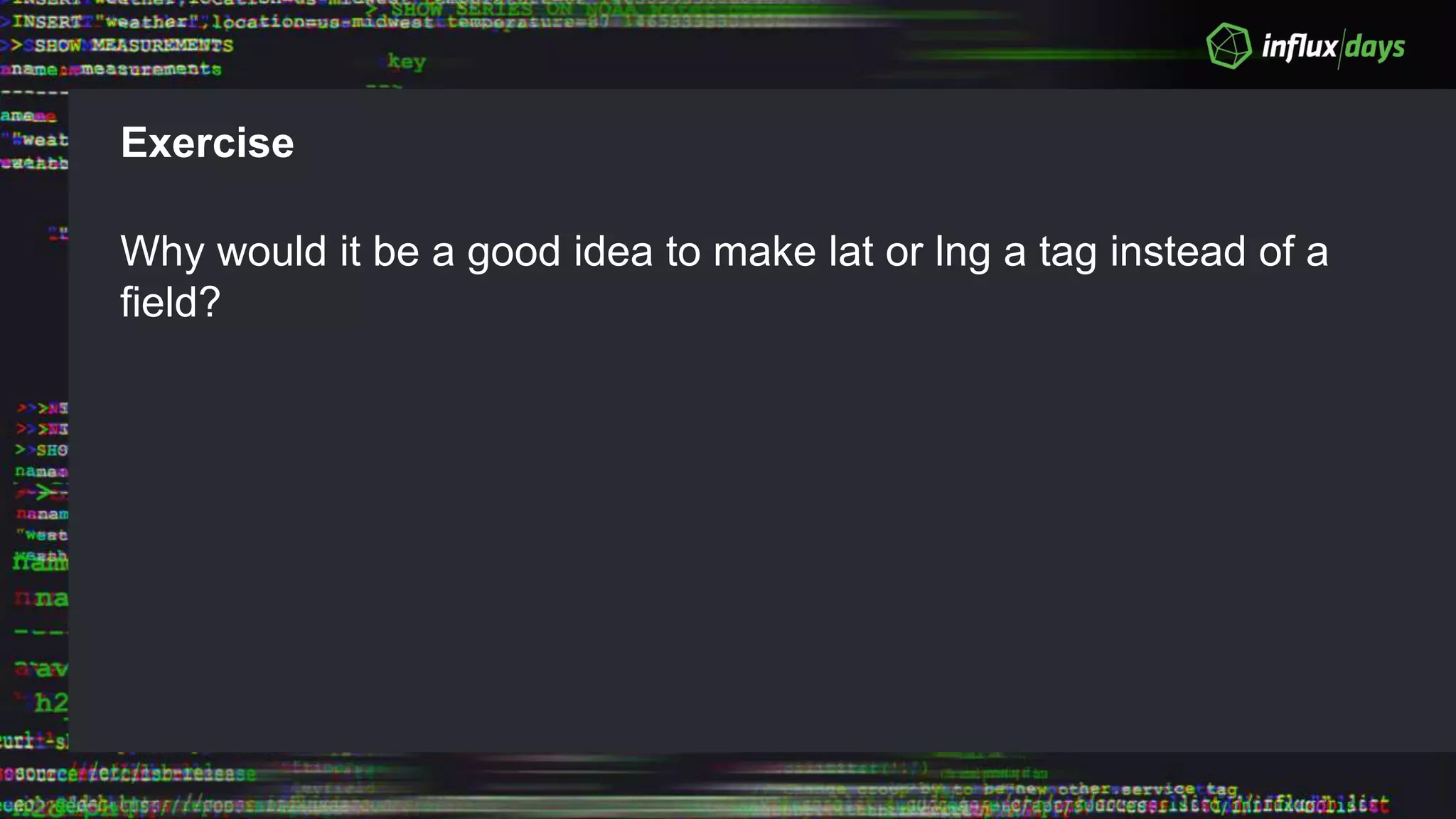 Exercise
Why would it be a good idea to make lat or lng a tag instead of a
field?
 