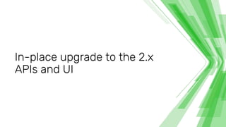 In-place upgrade to the 2.x
APIs and UI
 