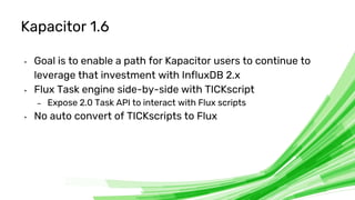 © 2020 InfluxData. All rights reserved. 6
Kapacitor 1.6
• Goal is to enable a path for Kapacitor users to continue to
leve...