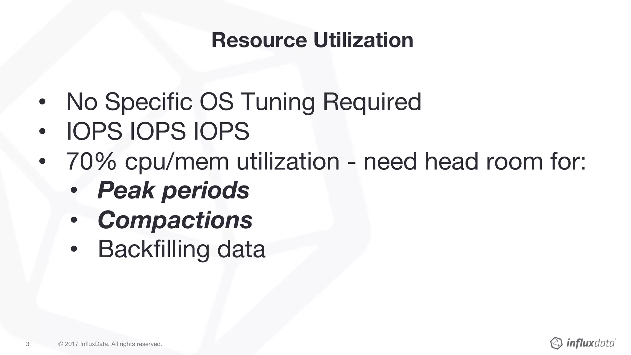 © 2017 InfluxData. All rights reserved.3
Resource Utilization
• No Specific OS Tuning Required
• IOPS IOPS IOPS
• 70% cpu/mem utilization - need head room for:
• Peak periods
• Compactions
• Backfilling data
 