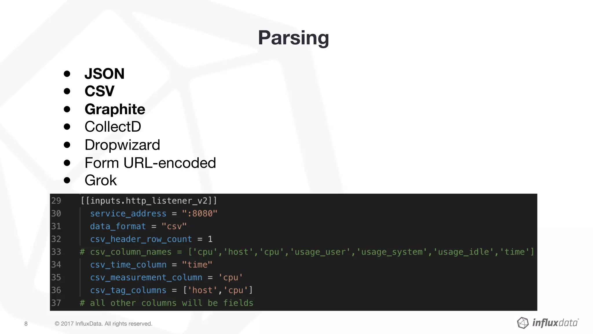 © 2017 InfluxData. All rights reserved.8
Parsing
● JSON
● CSV
● Graphite
● CollectD
● Dropwizard
● Form URL-encoded
● Grok
 
