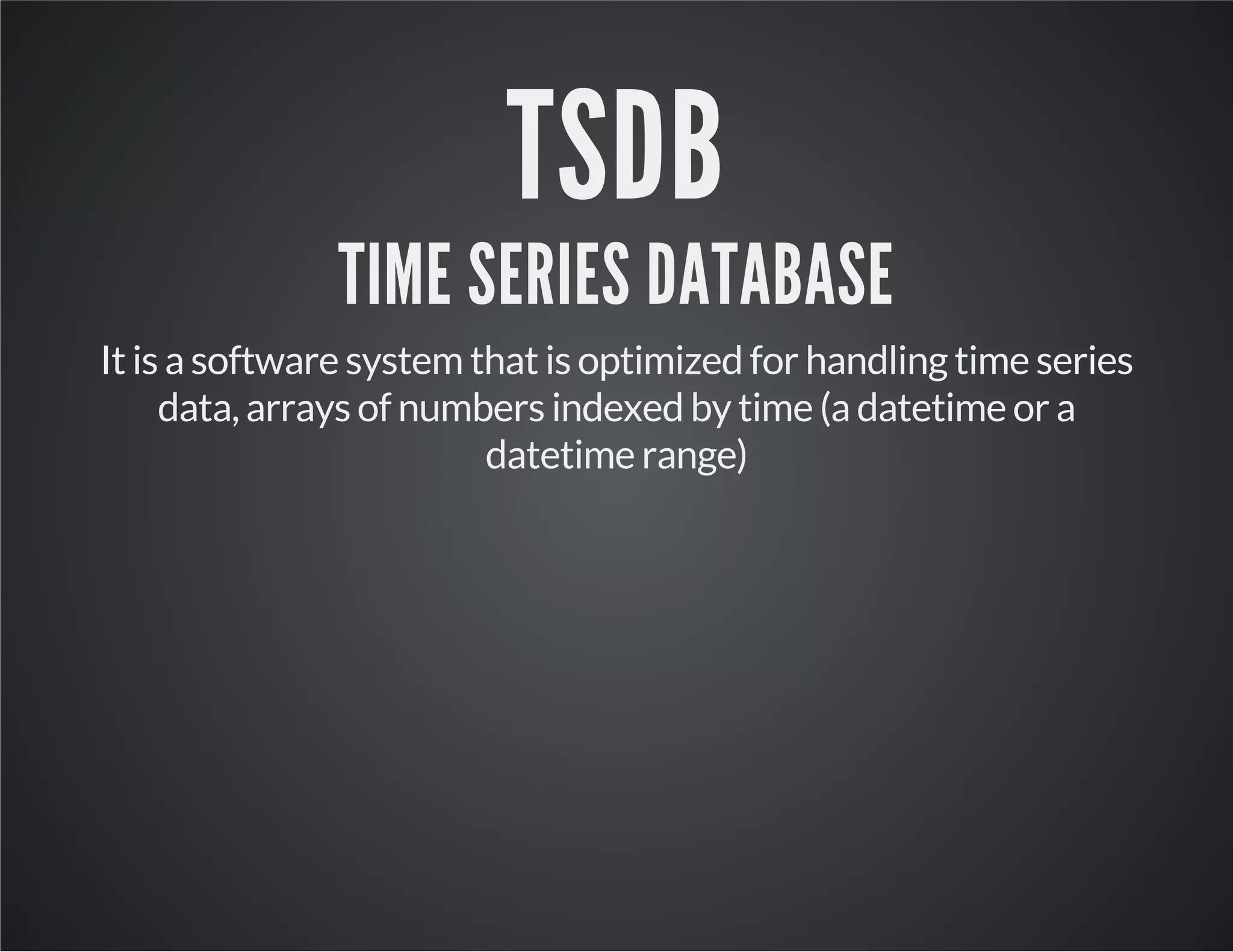 TSDB TIME SERIES DATABASE It is a software system that is optimized for handling time series data, arrays of numbers indexed by time (a datetime or a datetime range) 