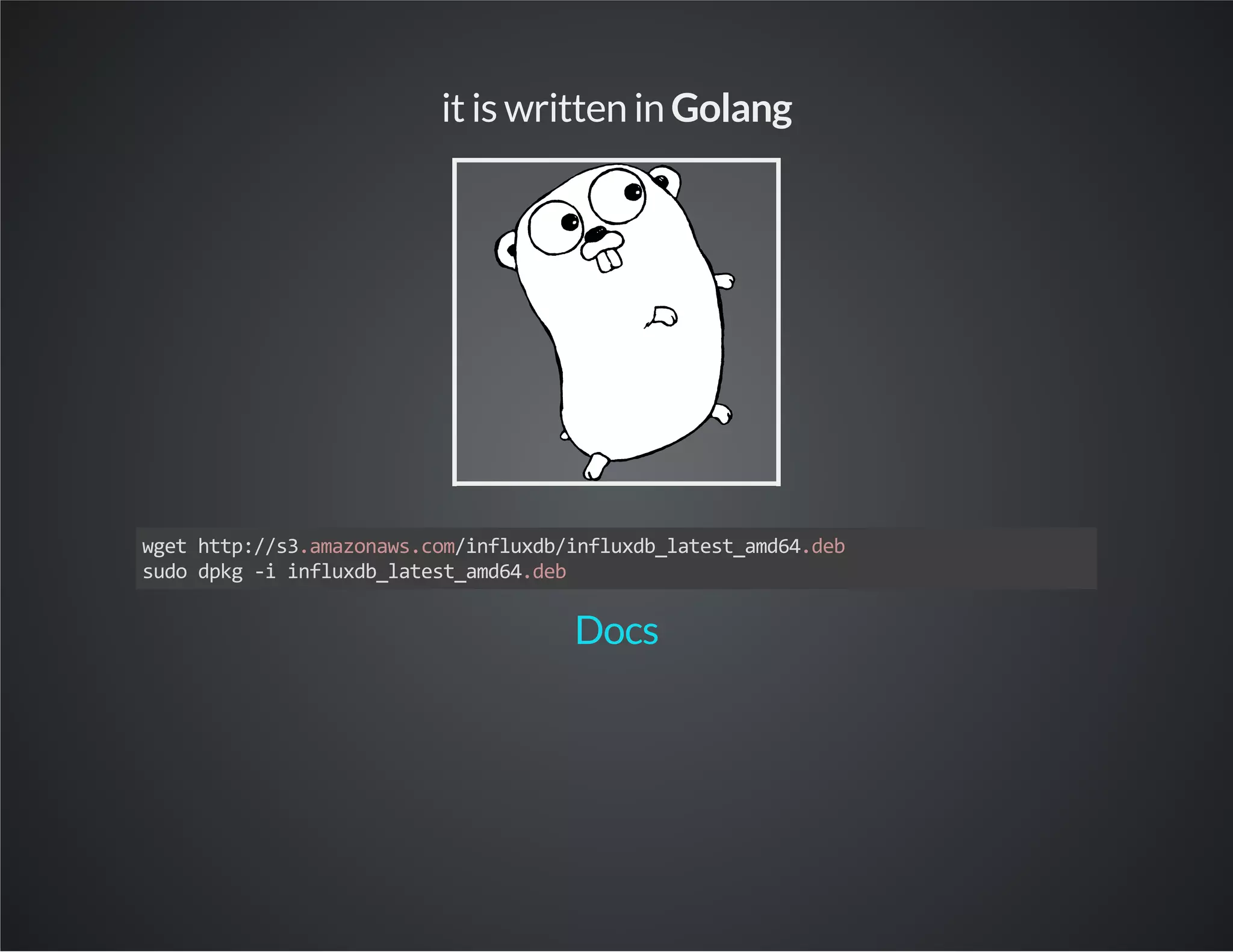 it is written in Golang wget http://s3.amazonaws.com/influxdb/influxdb_latest_amd64.deb sudo dpkg -i influxdb_latest_amd64.deb Docs 