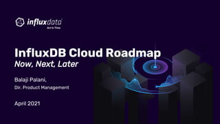 Balaji Palani,
Dir. Product Management
April 2021
InfluxDB Cloud Roadmap
Now, Next, Later
 