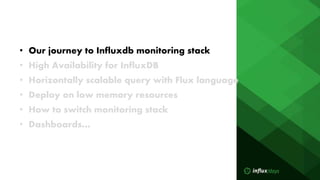 • Our journey to Influxdb monitoring stack
• High Availability for InfluxDB
• Horizontally scalable query with Flux langua...