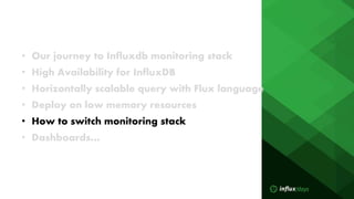 • Our journey to Influxdb monitoring stack
• High Availability for InfluxDB
• Horizontally scalable query with Flux language
• Deploy on low memory resources
• How to switch monitoring stack
• Dashboards…
 