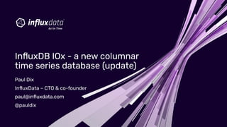 Paul Dix
InﬂuxData – CTO & co-founder
paul@inﬂuxdata.com
@pauldix
InﬂuxDB IOx - a new columnar
time series database (update)
 