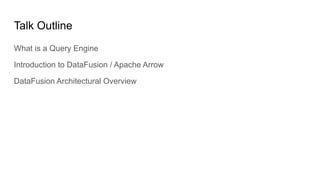 Talk Outline
What is a Query Engine
Introduction to DataFusion / Apache Arrow
DataFusion Architectural Overview
 