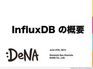 Copyright (C) 2014 DeNA Co.,Ltd. All Rights Reserved.
InﬂuxDB の概要
June 27th, 2014
!
Naotoshi Seo @sonots 
DeNA Co., Ltd.
 