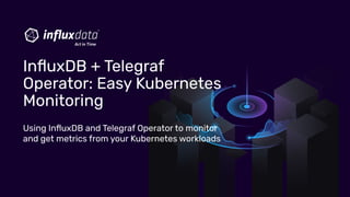 Using InﬂuxDB and Telegraf Operator to monitor
and get metrics from your Kubernetes workloads
InﬂuxDB + Telegraf
Operator: Easy Kubernetes
Monitoring
 