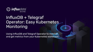 Using InﬂuxDB and Telegraf Operator to monitor
and get metrics from your Kubernetes workloads
InﬂuxDB + Telegraf
Operator:...