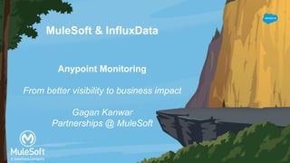 MuleSoft & InfluxData
Anypoint Monitoring
From better visibility to business impact
Gagan Kanwar
Partnerships @ MuleSoft
 