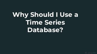 Why Should I Use a
Time Series
Database?
 
