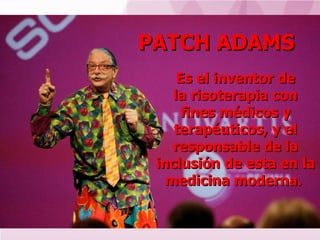 PATCH ADAMS Es el inventor de la risoterapia con fines médicos y terapéuticos, y el responsable de la inclusión de esta en...