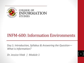 INFM-600: Information Environments 
Day 1: Introduction, Syllabus & Answering the Question— 
What is Information? 
Dr. Jessica Vitak | Module 1 1 
 