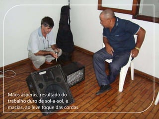 Mãos ásperas, resultado do trabalho duro de sol-a-sol, e macias, ao leve toque das cordas