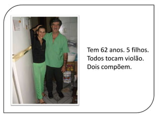 	Tem 62 anos. 5 filhos. Todos tocam violão. Dois compõem.
