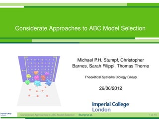 Considerate Approaches to ABC Model Selection




                                             Michael P.H. Stumpf, Christopher
                                           Barnes, Sarah Filippi, Thomas Thorne

                                                      Theoretical Systems Biology Group


                                                                 26/06/2012




 Considerate Approaches to ABC Model Selection   Stumpf et al.                            1 of 15
 