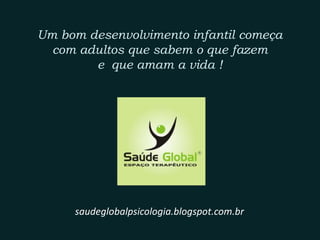 Um bom desenvolvimento infantil começa
com adultos que conhecem a si mesmos,
sabem o que fazem e amam a vida !
saudeglobalpsicologia.blogspot.com.br
 