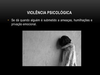 VIOLÊNCIA PSICOLÓGICA 
• Se dá quando alguém é submetido a ameaças, humilhações e 
privação emocional. 
 