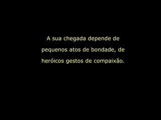 A sua chegada depende de

pequenos atos de bondade, de

heróicos gestos de compaixão.
 