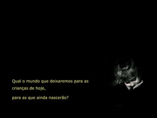 Qual o mundo que deixaremos para as
crianças de hoje,

para as que ainda nascerão?
 