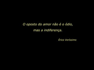 O oposto do amor não é o ódio,
      mas a indiferença.


                     Érico Veríssimo
 